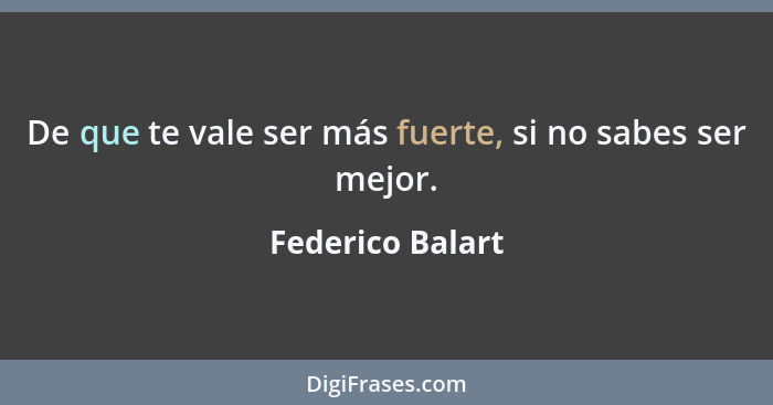 De que te vale ser más fuerte, si no sabes ser mejor.... - Federico Balart