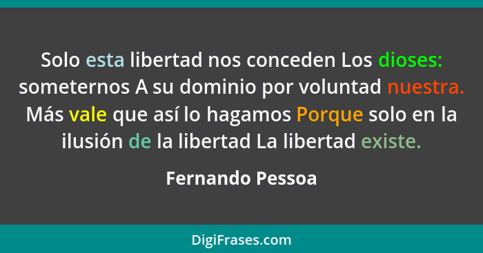 Solo esta libertad nos conceden Los dioses: someternos A su dominio por voluntad nuestra. Más vale que así lo hagamos Porque solo en... - Fernando Pessoa