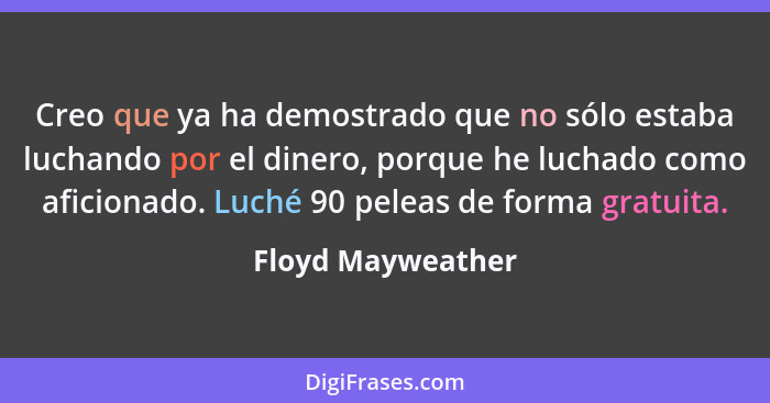 Creo que ya ha demostrado que no sólo estaba luchando por el dinero, porque he luchado como aficionado. Luché 90 peleas de forma gr... - Floyd Mayweather