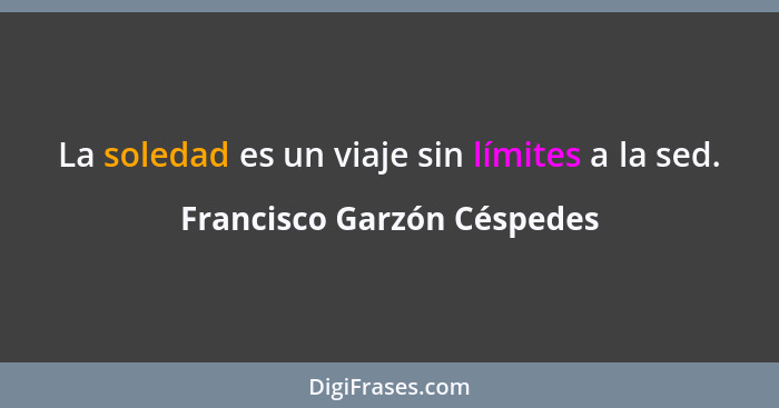 La soledad es un viaje sin límites a la sed.... - Francisco Garzón Céspedes