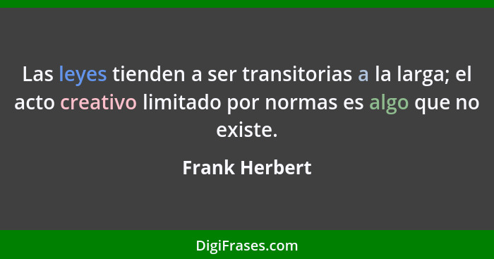 Las leyes tienden a ser transitorias a la larga; el acto creativo limitado por normas es algo que no existe.... - Frank Herbert