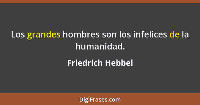 Los grandes hombres son los infelices de la humanidad.... - Friedrich Hebbel