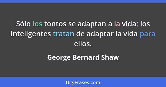 Sólo los tontos se adaptan a la vida; los inteligentes tratan de adaptar la vida para ellos.... - George Bernard Shaw