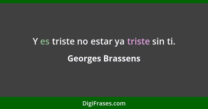 Y es triste no estar ya triste sin ti.... - Georges Brassens