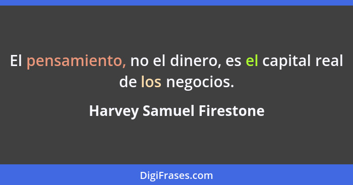 El pensamiento, no el dinero, es el capital real de los negocios.... - Harvey Samuel Firestone