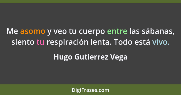 Me asomo y veo tu cuerpo entre las sábanas, siento tu respiración lenta. Todo está vivo.... - Hugo Gutierrez Vega