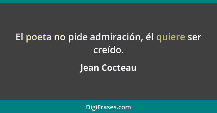 El poeta no pide admiración, él quiere ser creído.... - Jean Cocteau