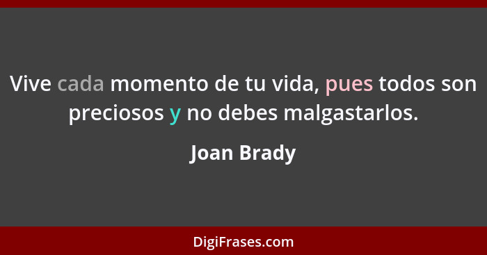 Vive cada momento de tu vida, pues todos son preciosos y no debes malgastarlos.... - Joan Brady