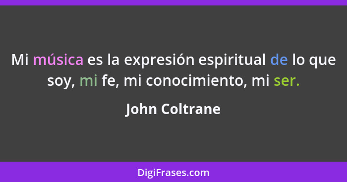 Mi música es la expresión espiritual de lo que soy, mi fe, mi conocimiento, mi ser.... - John Coltrane