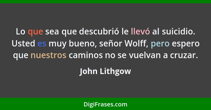 Lo que sea que descubrió le llevó al suicidio. Usted es muy bueno, señor Wolff, pero espero que nuestros caminos no se vuelvan a cruzar... - John Lithgow