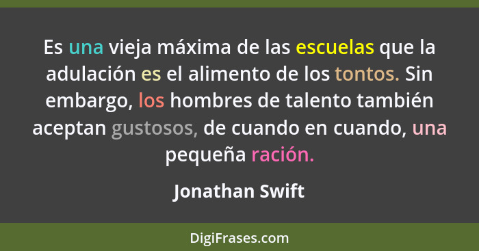 Es una vieja máxima de las escuelas que la adulación es el alimento de los tontos. Sin embargo, los hombres de talento también acepta... - Jonathan Swift