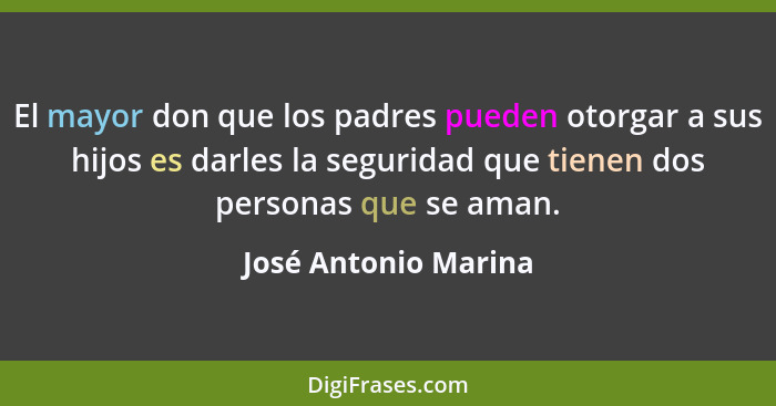 El mayor don que los padres pueden otorgar a sus hijos es darles la seguridad que tienen dos personas que se aman.... - José Antonio Marina