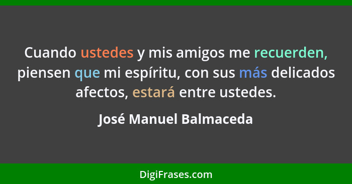 Cuando ustedes y mis amigos me recuerden, piensen que mi espíritu, con sus más delicados afectos, estará entre ustedes.... - José Manuel Balmaceda