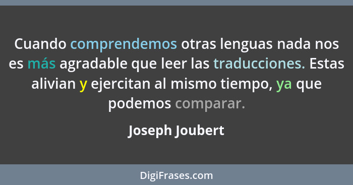 Cuando comprendemos otras lenguas nada nos es más agradable que leer las traducciones. Estas alivian y ejercitan al mismo tiempo, ya... - Joseph Joubert