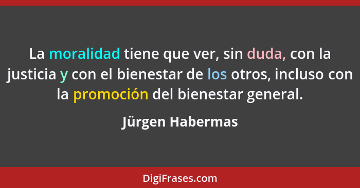 La moralidad tiene que ver, sin duda, con la justicia y con el bienestar de los otros, incluso con la promoción del bienestar genera... - Jürgen Habermas