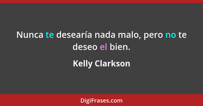 Nunca te desearía nada malo, pero no te deseo el bien.... - Kelly Clarkson