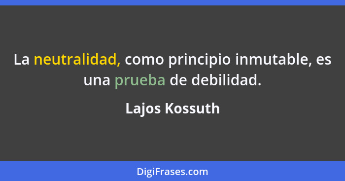 La neutralidad, como principio inmutable, es una prueba de debilidad.... - Lajos Kossuth