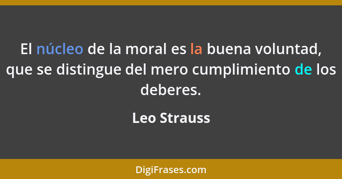 El núcleo de la moral es la buena voluntad, que se distingue del mero cumplimiento de los deberes.... - Leo Strauss