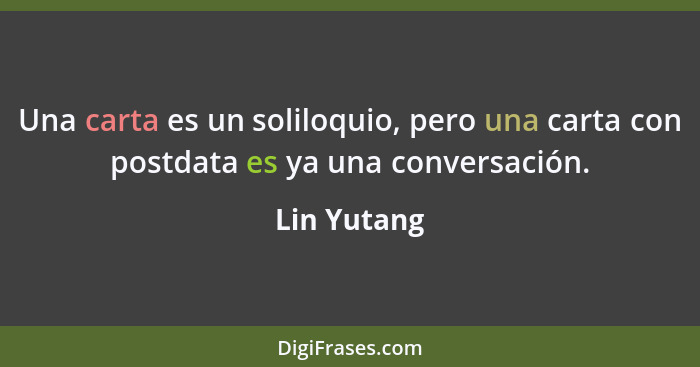 Una carta es un soliloquio, pero una carta con postdata es ya una conversación.... - Lin Yutang