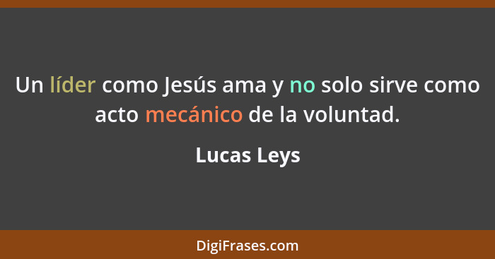 Un líder como Jesús ama y no solo sirve como acto mecánico de la voluntad.... - Lucas Leys