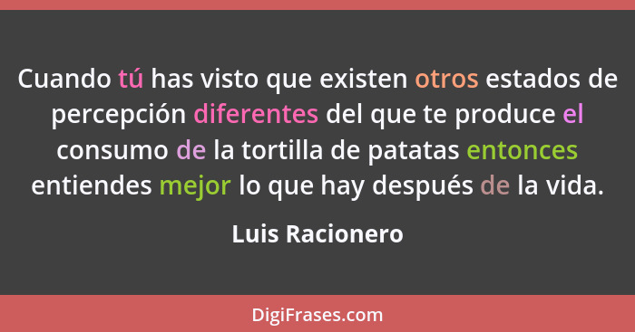 Cuando tú has visto que existen otros estados de percepción diferentes del que te produce el consumo de la tortilla de patatas entonc... - Luis Racionero