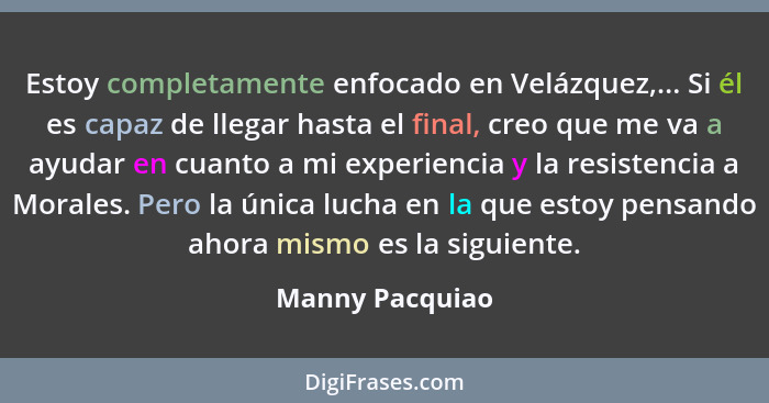 Estoy completamente enfocado en Velázquez,... Si él es capaz de llegar hasta el final, creo que me va a ayudar en cuanto a mi experie... - Manny Pacquiao