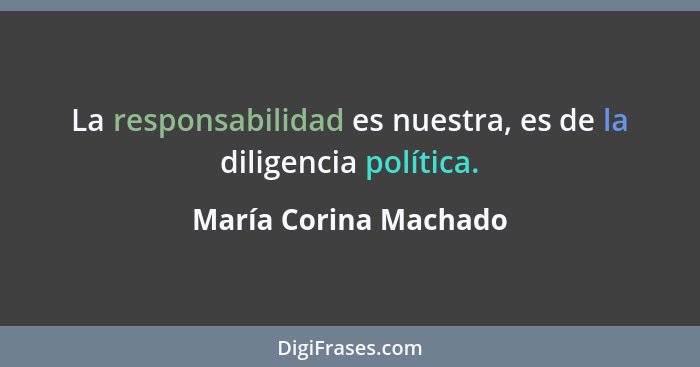 La responsabilidad es nuestra, es de la diligencia política.... - María Corina Machado