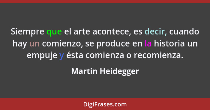 Siempre que el arte acontece, es decir, cuando hay un comienzo, se produce en la historia un empuje y ésta comienza o recomienza.... - Martin Heidegger