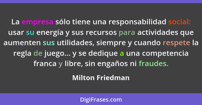 La empresa sólo tiene una responsabilidad social: usar su energía y sus recursos para actividades que aumenten sus utilidades, siemp... - Milton Friedman