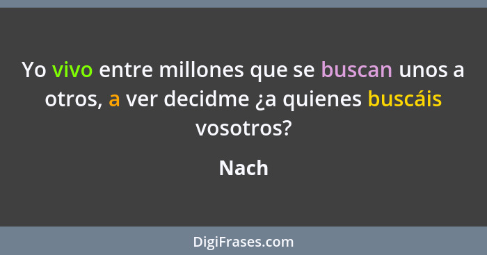 Yo vivo entre millones que se buscan unos a otros, a ver decidme ¿a quienes buscáis vosotros?... - Nach