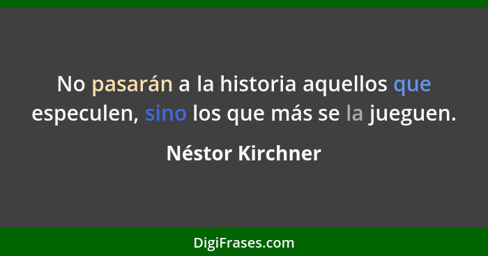 No pasarán a la historia aquellos que especulen, sino los que más se la jueguen.... - Néstor Kirchner