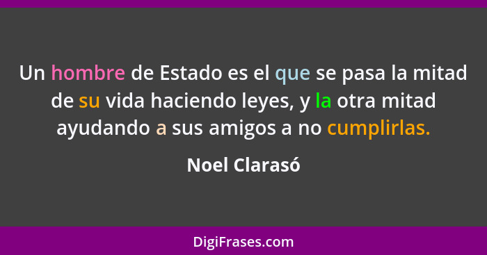 Un hombre de Estado es el que se pasa la mitad de su vida haciendo leyes, y la otra mitad ayudando a sus amigos a no cumplirlas.... - Noel Clarasó