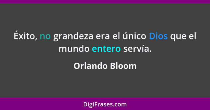 Éxito, no grandeza era el único Dios que el mundo entero servía.... - Orlando Bloom