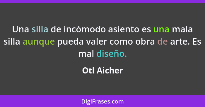 Una silla de incómodo asiento es una mala silla aunque pueda valer como obra de arte. Es mal diseño.... - Otl Aicher