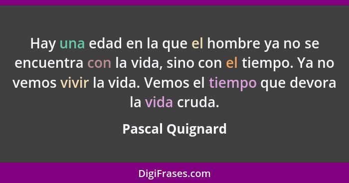 Hay una edad en la que el hombre ya no se encuentra con la vida, sino con el tiempo. Ya no vemos vivir la vida. Vemos el tiempo que... - Pascal Quignard