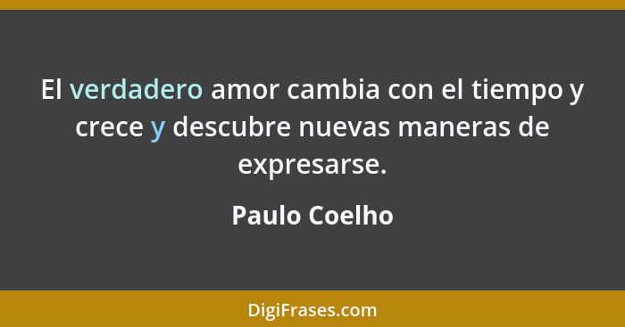 El verdadero amor cambia con el tiempo y crece y descubre nuevas maneras de expresarse.... - Paulo Coelho