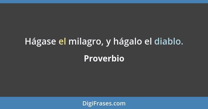 Hágase el milagro, y hágalo el diablo.... - Proverbio