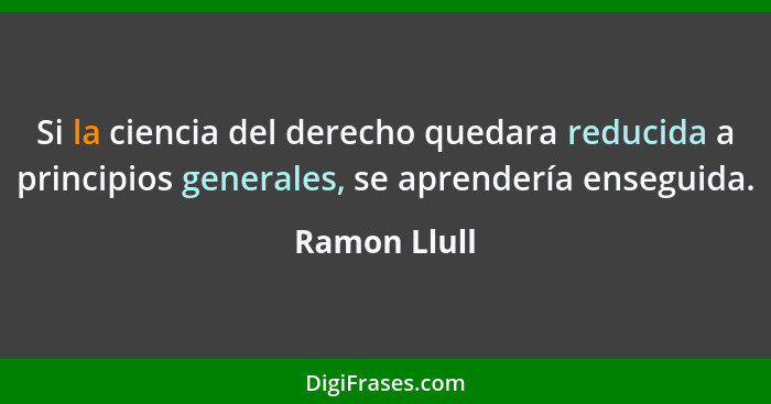 Si la ciencia del derecho quedara reducida a principios generales, se aprendería enseguida.... - Ramon Llull