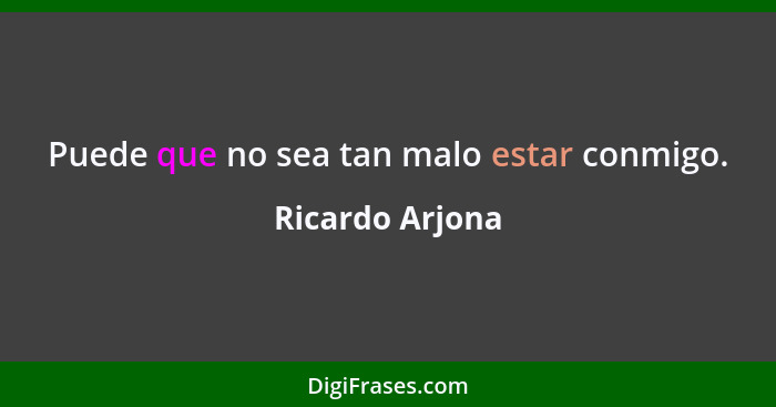 Puede que no sea tan malo estar conmigo.... - Ricardo Arjona