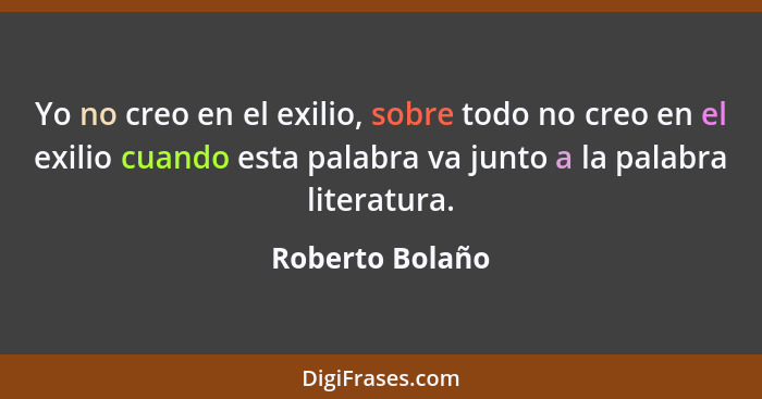 Yo no creo en el exilio, sobre todo no creo en el exilio cuando esta palabra va junto a la palabra literatura.... - Roberto Bolaño