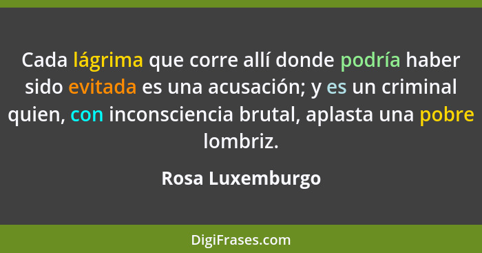 Cada lágrima que corre allí donde podría haber sido evitada es una acusación; y es un criminal quien, con inconsciencia brutal, apla... - Rosa Luxemburgo