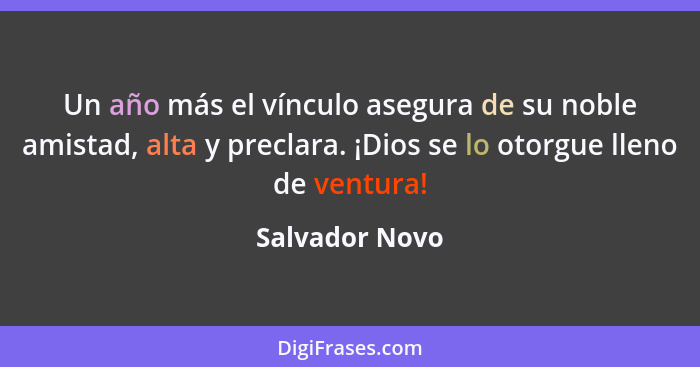 Un año más el vínculo asegura de su noble amistad, alta y preclara. ¡Dios se lo otorgue lleno de ventura!... - Salvador Novo