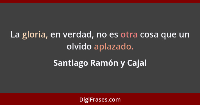 La gloria, en verdad, no es otra cosa que un olvido aplazado.... - Santiago Ramón y Cajal