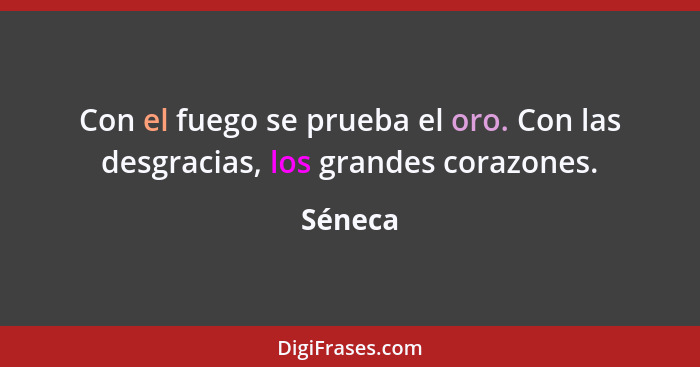 Con el fuego se prueba el oro. Con las desgracias, los grandes corazones.... - Séneca