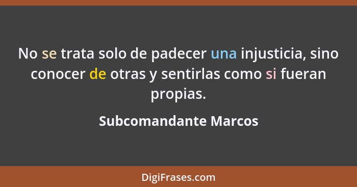 No se trata solo de padecer una injusticia, sino conocer de otras y sentirlas como si fueran propias.... - Subcomandante Marcos