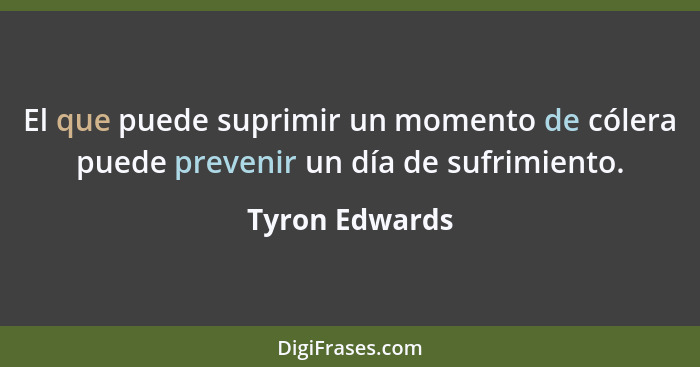 El que puede suprimir un momento de cólera puede prevenir un día de sufrimiento.... - Tyron Edwards