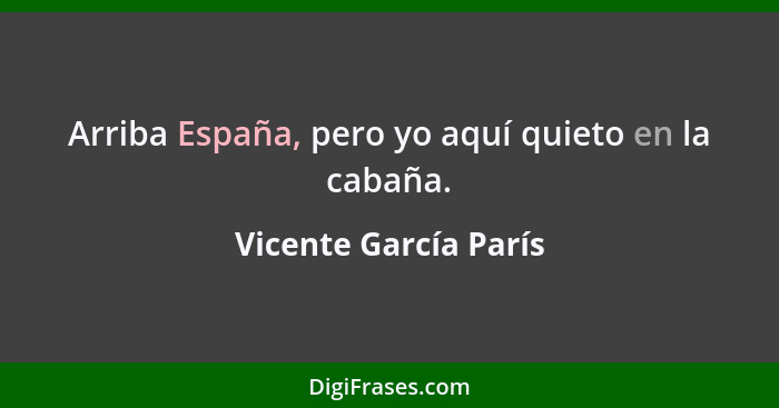 Arriba España, pero yo aquí quieto en la cabaña.... - Vicente García París