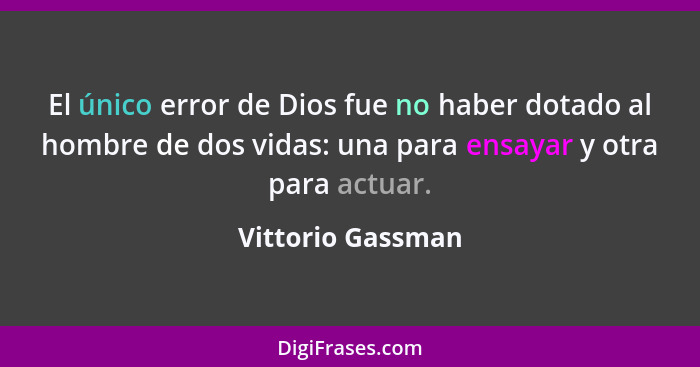 El único error de Dios fue no haber dotado al hombre de dos vidas: una para ensayar y otra para actuar.... - Vittorio Gassman