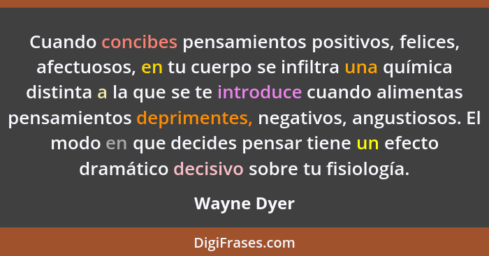 Cuando concibes pensamientos positivos, felices, afectuosos, en tu cuerpo se infiltra una química distinta a la que se te introduce cuand... - Wayne Dyer
