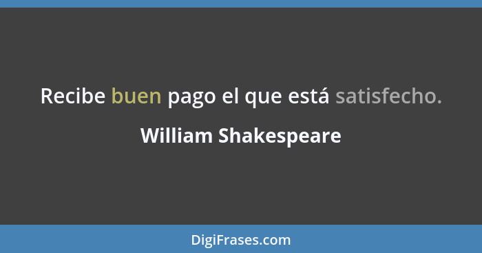 Recibe buen pago el que está satisfecho.... - William Shakespeare